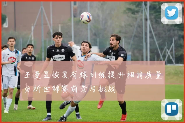 王曼昱恢复有球训练提升相持质量分析世锦赛前景与挑战