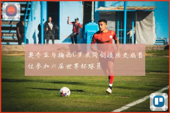 奥乔亚与梅西C罗共同创造历史成首位参加六届世界杯球员