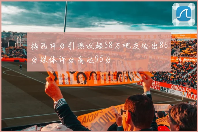 梅西评分引热议超58万吧友给出86分媒体评分高达95分