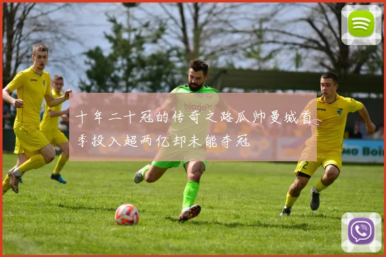 十年二十冠的传奇之路瓜帅曼城首季投入超两亿却未能夺冠