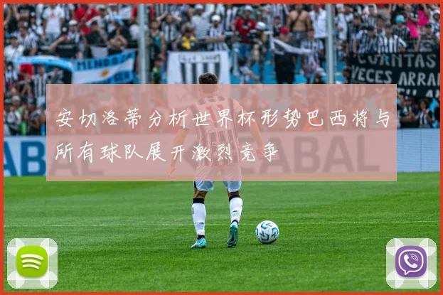 安切洛蒂分析世界杯形势巴西将与所有球队展开激烈竞争