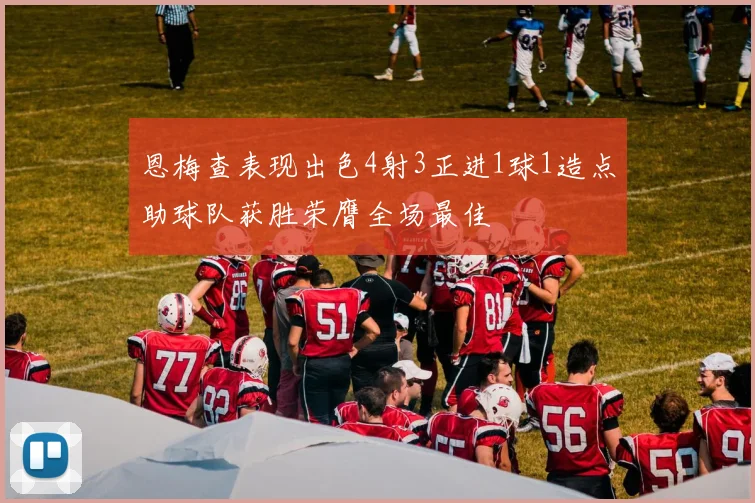 恩梅查表现出色4射3正进1球1造点助球队获胜荣膺全场最佳