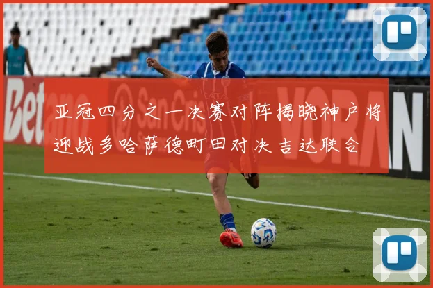亚冠四分之一决赛对阵揭晓神户将迎战多哈萨德町田对决吉达联合