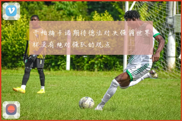于帕梅卡诺期待德法对决强调世界杯没有绝对强队的观点
