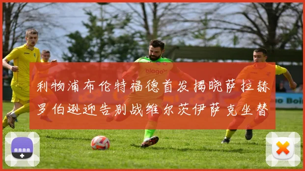 利物浦布伦特福德首发揭晓萨拉赫罗伯逊迎告别战维尔茨伊萨克坐替补席