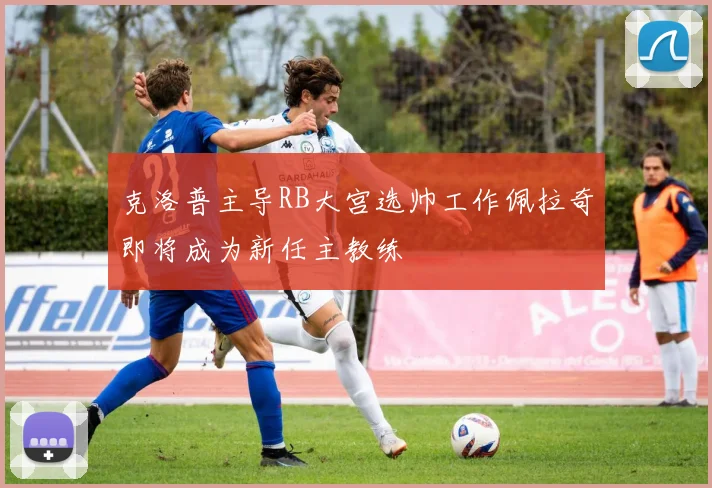 克洛普主导RB大宫选帅工作佩拉奇即将成为新任主教练