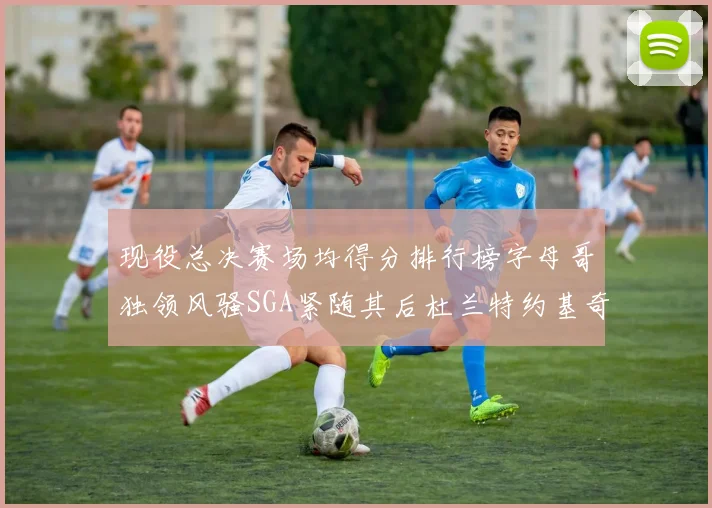 现役总决赛场均得分排行榜字母哥独领风骚SGA紧随其后杜兰特约基奇东契奇争夺第三