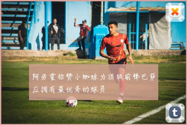 阿劳霍称赞小蜘蛛为顶级前锋巴萨应拥有最优秀的球员
