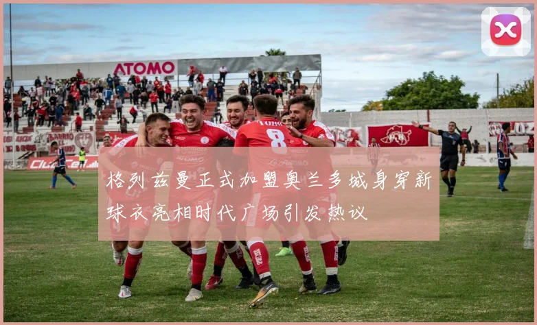 格列兹曼正式加盟奥兰多城身穿新球衣亮相时代广场引发热议