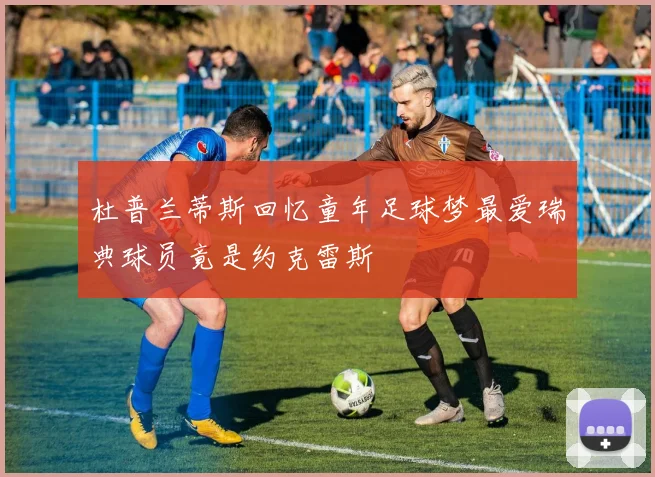 杜普兰蒂斯回忆童年足球梦最爱瑞典球员竟是约克雷斯