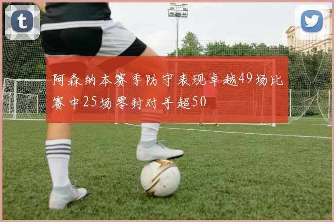 阿森纳本赛季防守表现卓越49场比赛中25场零封对手超50