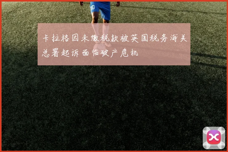 卡拉格因未缴税款被英国税务海关总署起诉面临破产危机