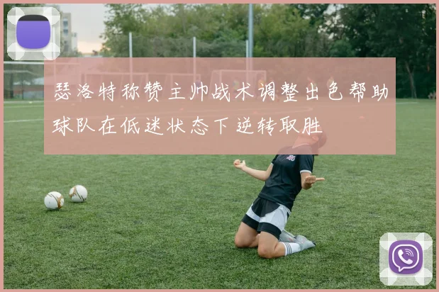 瑟洛特称赞主帅战术调整出色帮助球队在低迷状态下逆转取胜