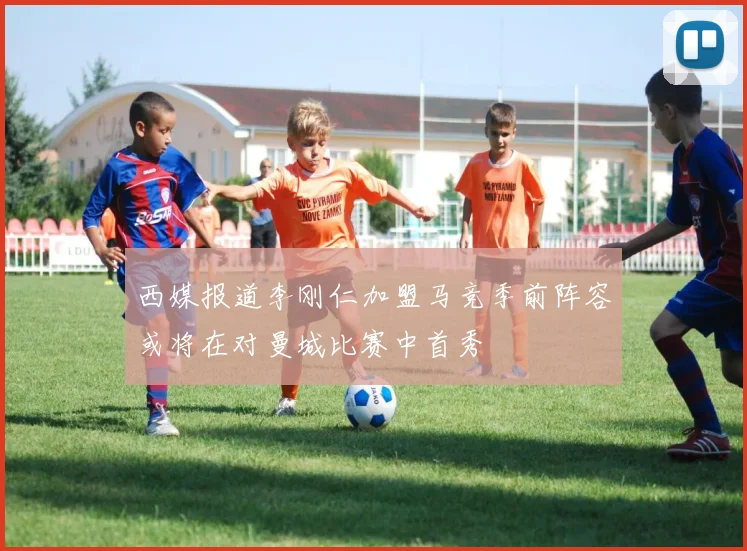 西媒报道李刚仁加盟马竞季前阵容或将在对曼城比赛中首秀