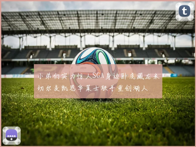 小弟们实力惊人SGA身边卧虎藏龙米切尔麦凯恩华莱士联手重创湖人