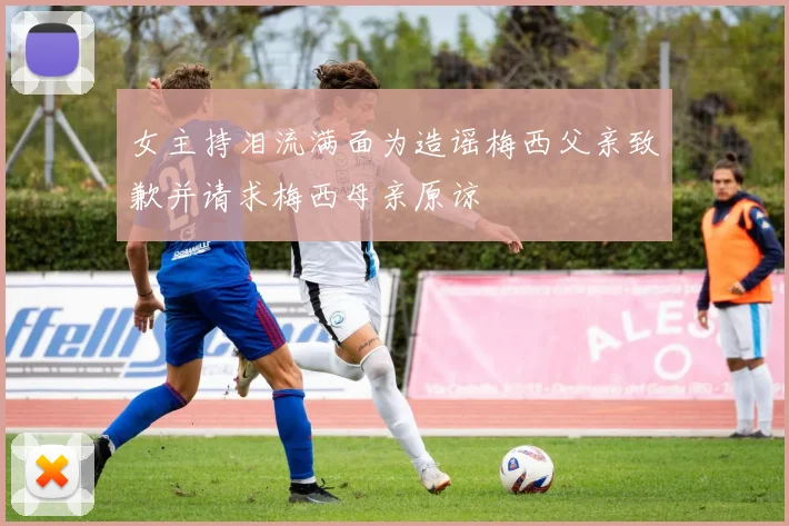 女主持泪流满面为造谣梅西父亲致歉并请求梅西母亲原谅
