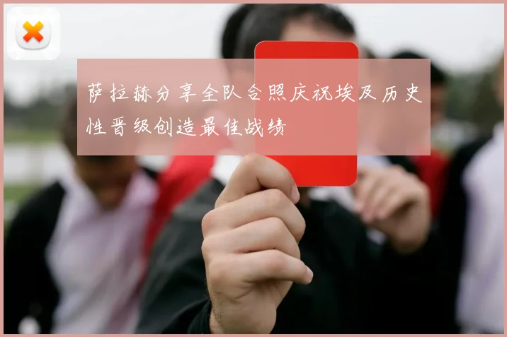 萨拉赫分享全队合照庆祝埃及历史性晋级创造最佳战绩
