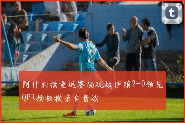 阿什利扬重返赛场观战伊镇2-0领先QPR扬教授亲自督战
