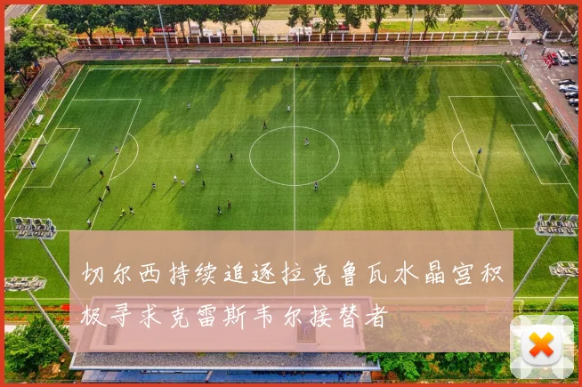 切尔西持续追逐拉克鲁瓦水晶宫积极寻求克雷斯韦尔接替者