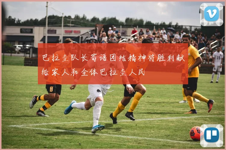 巴拉圭队长寄语团结精神将胜利献给家人和全体巴拉圭人民