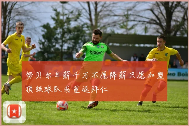努贝尔年薪千万不愿降薪只愿加盟顶级球队或重返拜仁