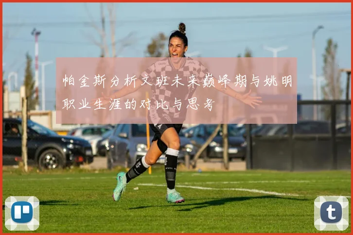 帕金斯分析文班未来巅峰期与姚明职业生涯的对比与思考