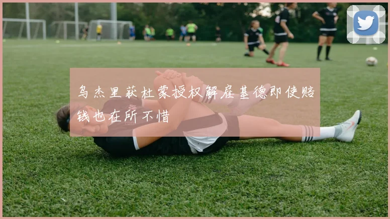 乌杰里获杜蒙授权解雇基德即使赔钱也在所不惜