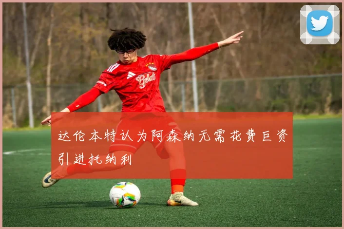 达伦本特认为阿森纳无需花费巨资引进托纳利