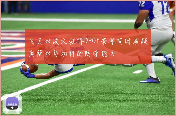 戈贝尔谈文班得DPOY荣誉同时质疑奥萨尔与切特的防守能力