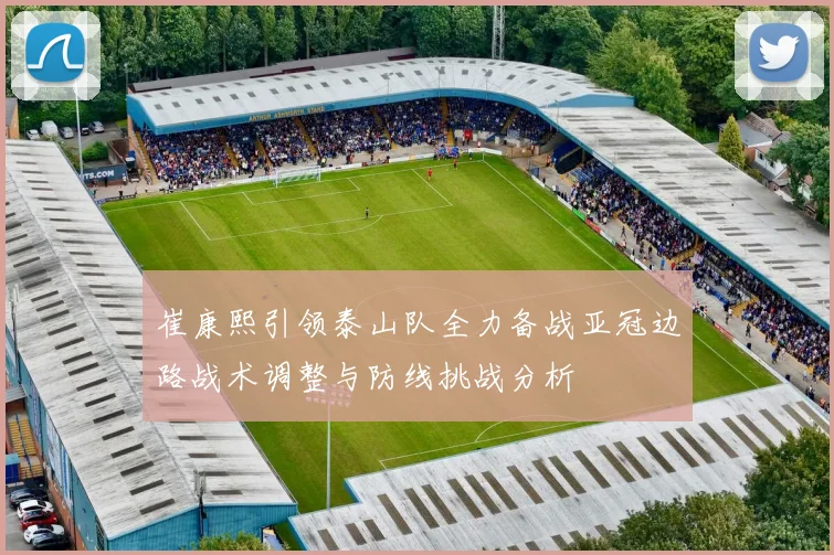 崔康熙引领泰山队全力备战亚冠边路战术调整与防线挑战分析