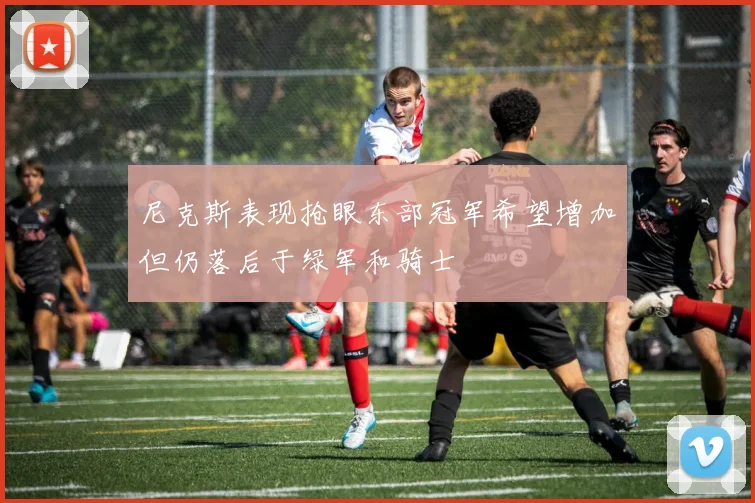 尼克斯表现抢眼东部冠军希望增加但仍落后于绿军和骑士