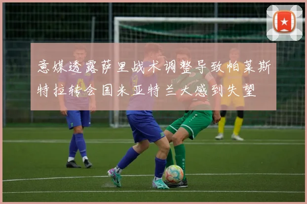 意媒透露萨里战术调整导致帕莱斯特拉转会国米亚特兰大感到失望