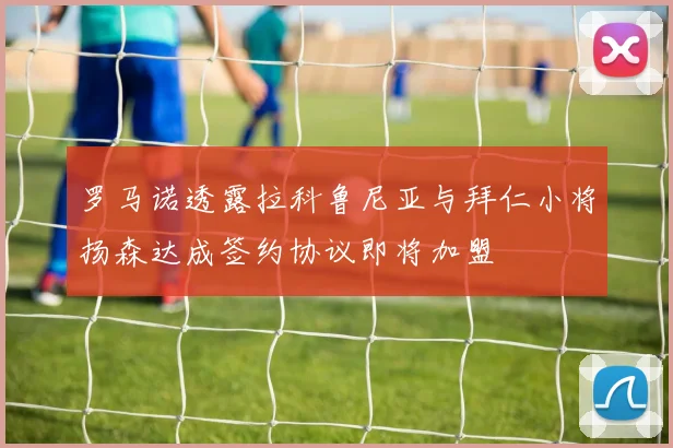 罗马诺透露拉科鲁尼亚与拜仁小将扬森达成签约协议即将加盟